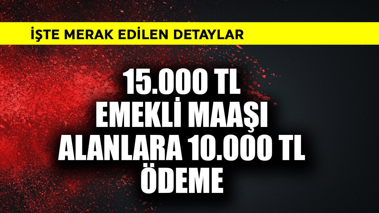 15.000 TL emekli maaşı alanlara 10.000 TL ödeme! İşte detaylar