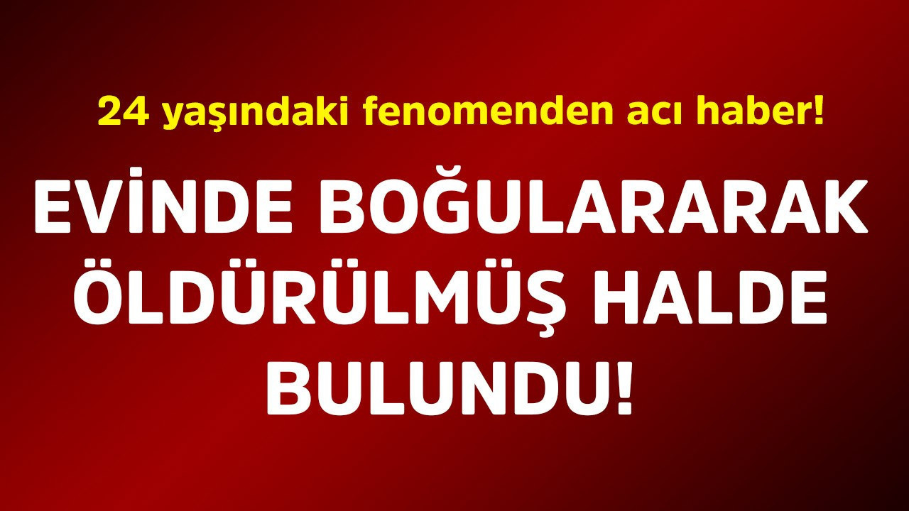 24 yaşındaki fenomenden acı haber! Evinde boğularak öldürülmüş halde bulundu