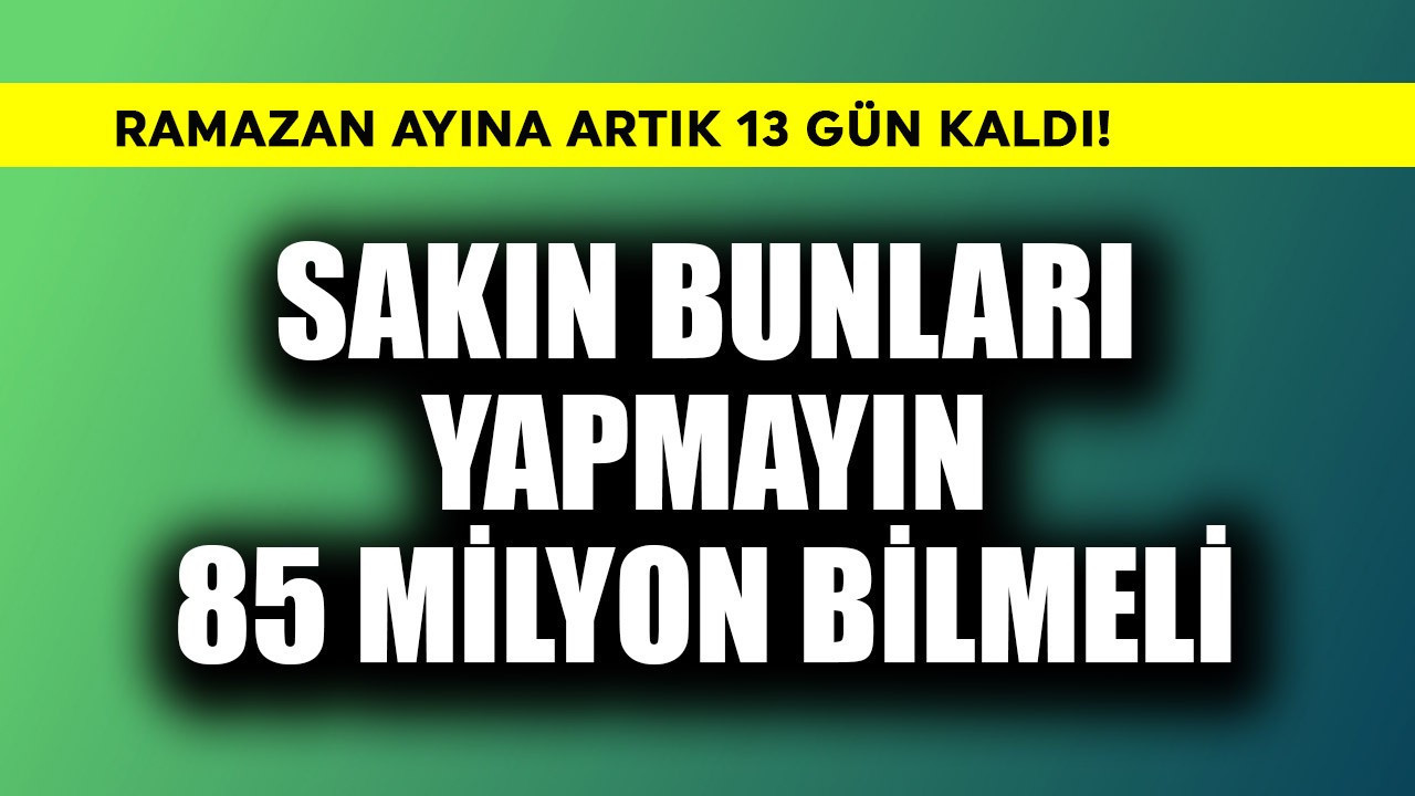 Ramazan ayına artık 13 gün kaldı! Sakın bunları yapmayın 85 milyon bilmeli