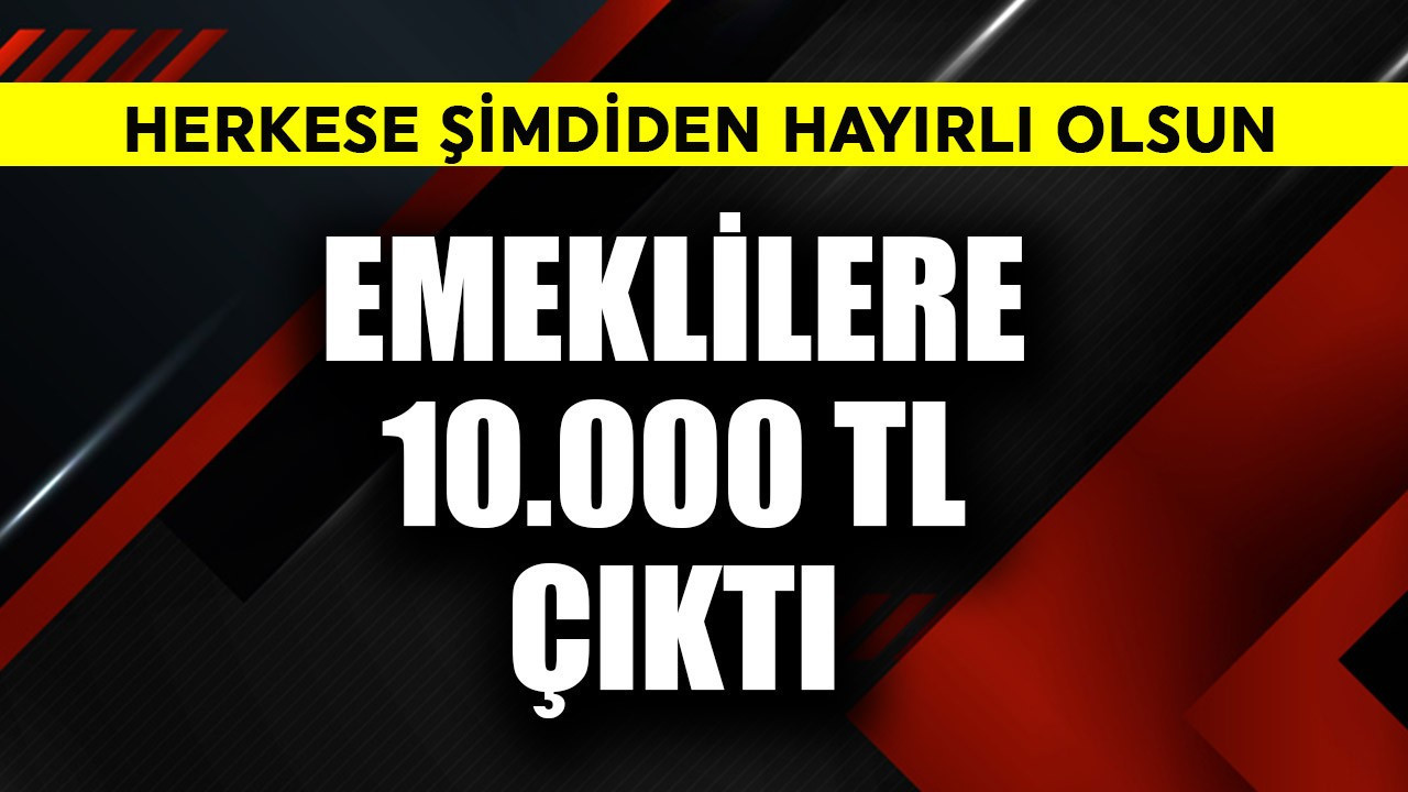 Emeklilere 10.000 TL çıktı! Hayırlı olsun