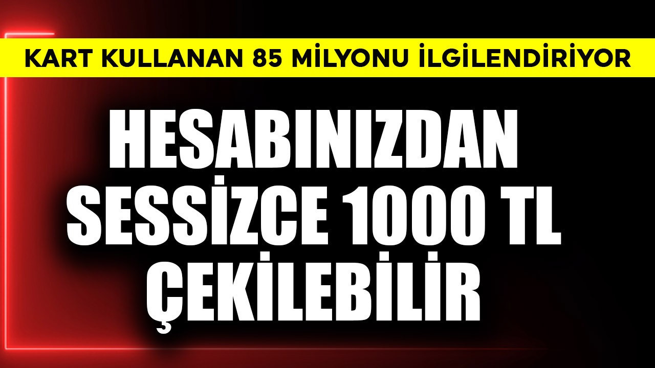 Kart kullanan 85 milyonu ilgilendiriyor! Hesabınızdan sessizce  1000 TL çekilebilir