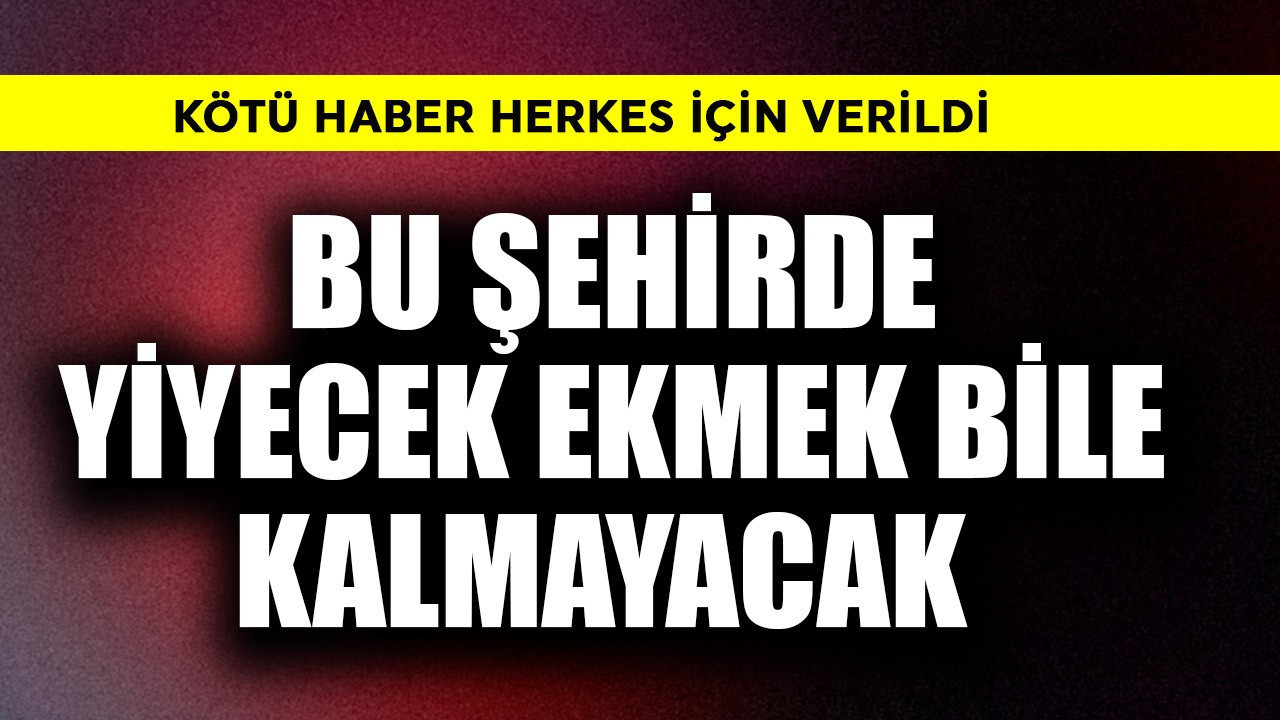 Kötü haber verildi! Bu 50 şehirde yiyecek ekmek bile kalmayacak