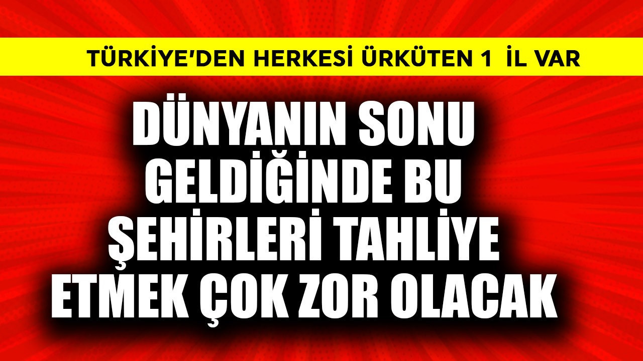 Dünyanın sonu geldiğinde bu şehirleri tahliye etmek çok zor olacak! Türkiye'den ürküten 1 il var