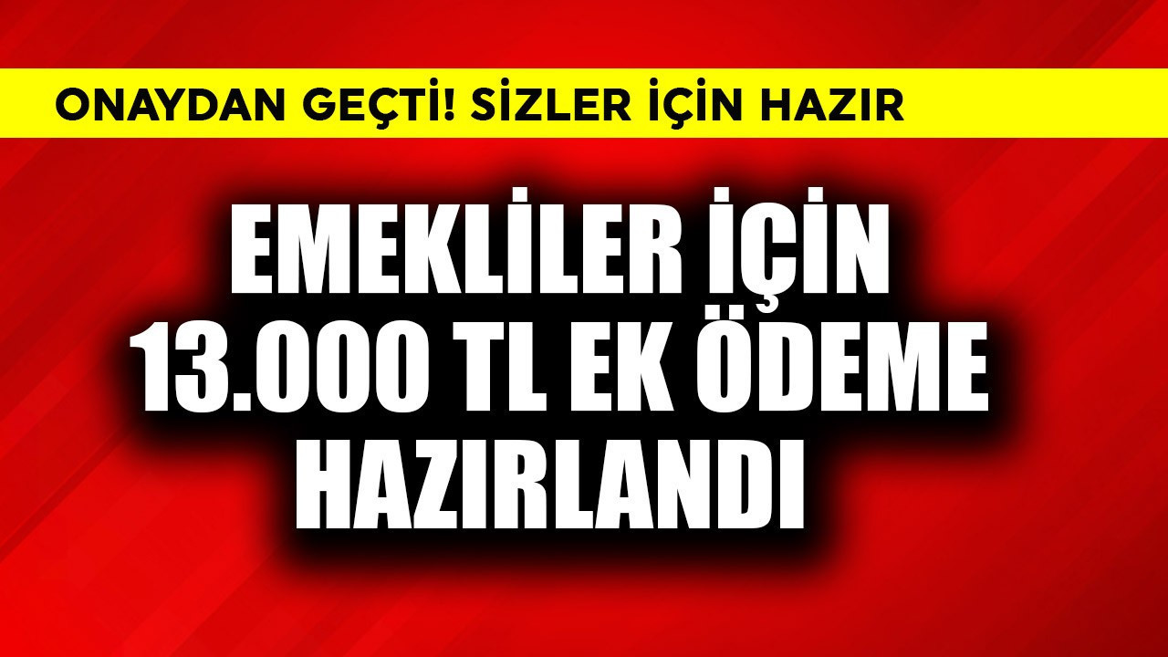Emekliler için 13.000 TL ek ödeme hazırlandı