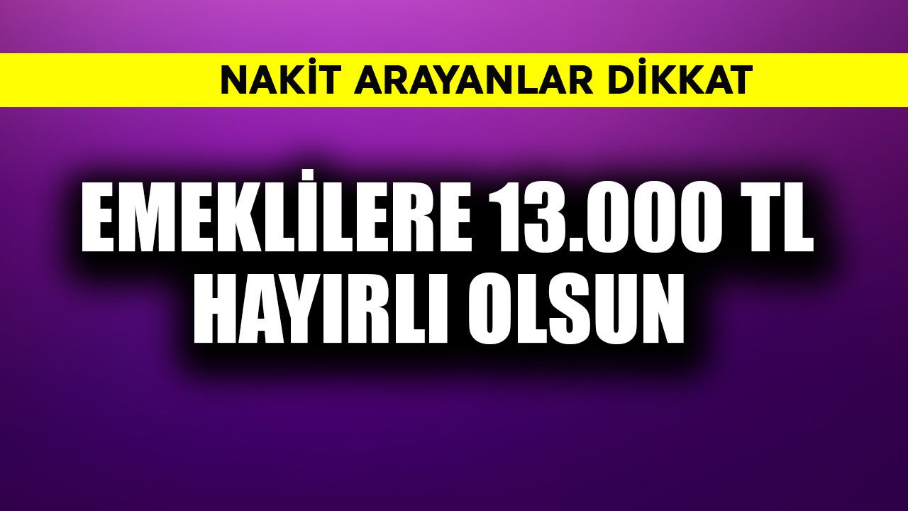 Nakit arayan emeklilere 13.000 TL hayırlı olsun