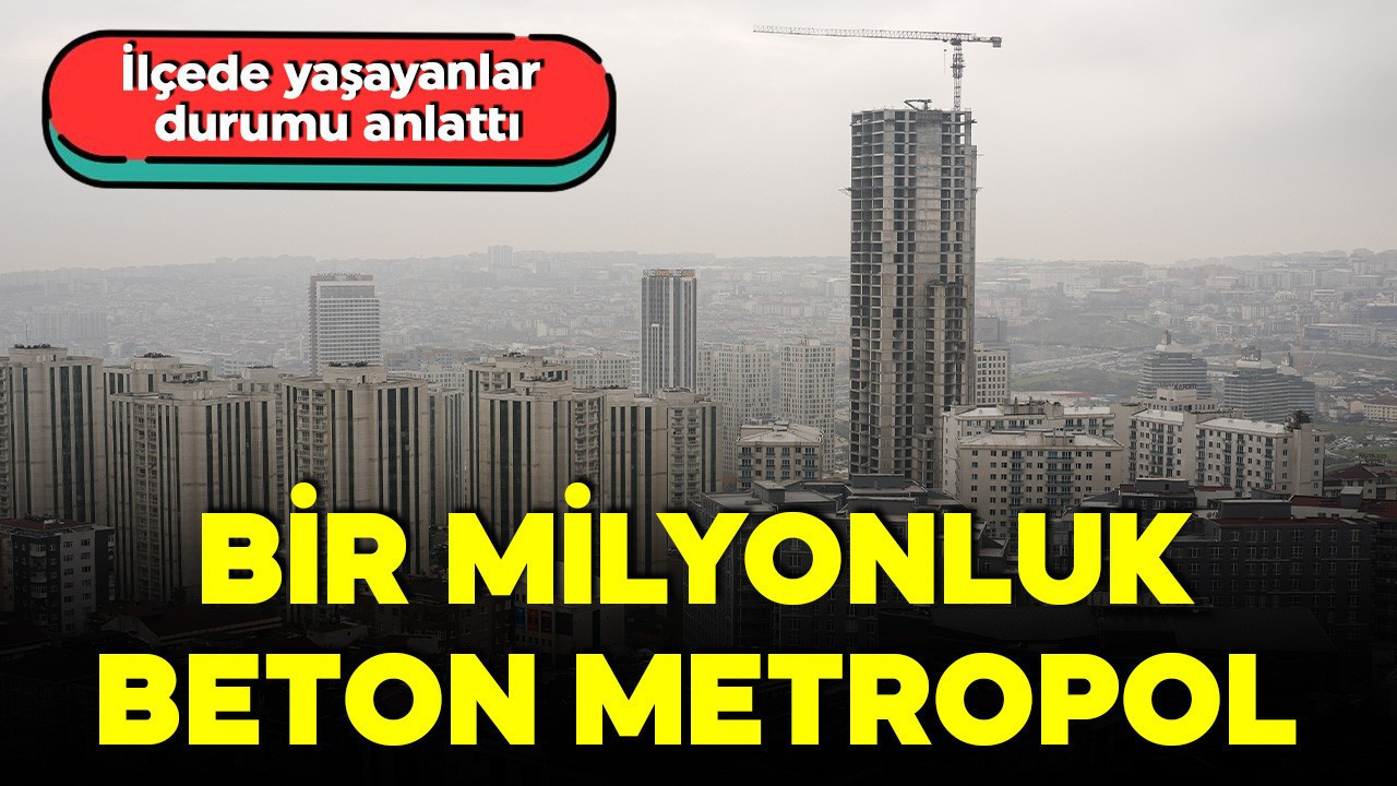 Bir milyonluk beton metropol! Türkiye'nin en kalabalık ilçesinin en büyük sorununu vatandaşlar anlattı