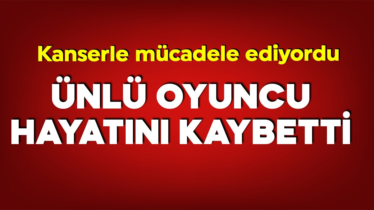 Kanserle mücadele ediyordu! Ünlü oyuncu hayatını kaybetti