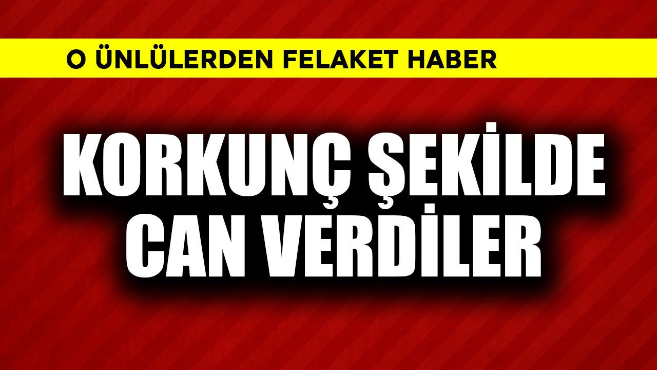 O ünlülerden felaket haber! Korkunç şekilde can verdiler