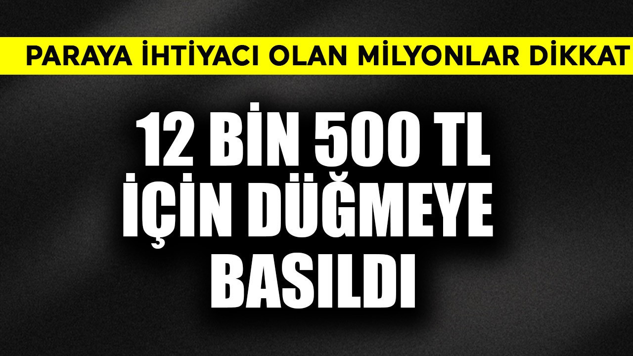 Paraya ihtiyacı olan milyonlar dikkat! 12 bin 500 TL için düğmeye basıldı