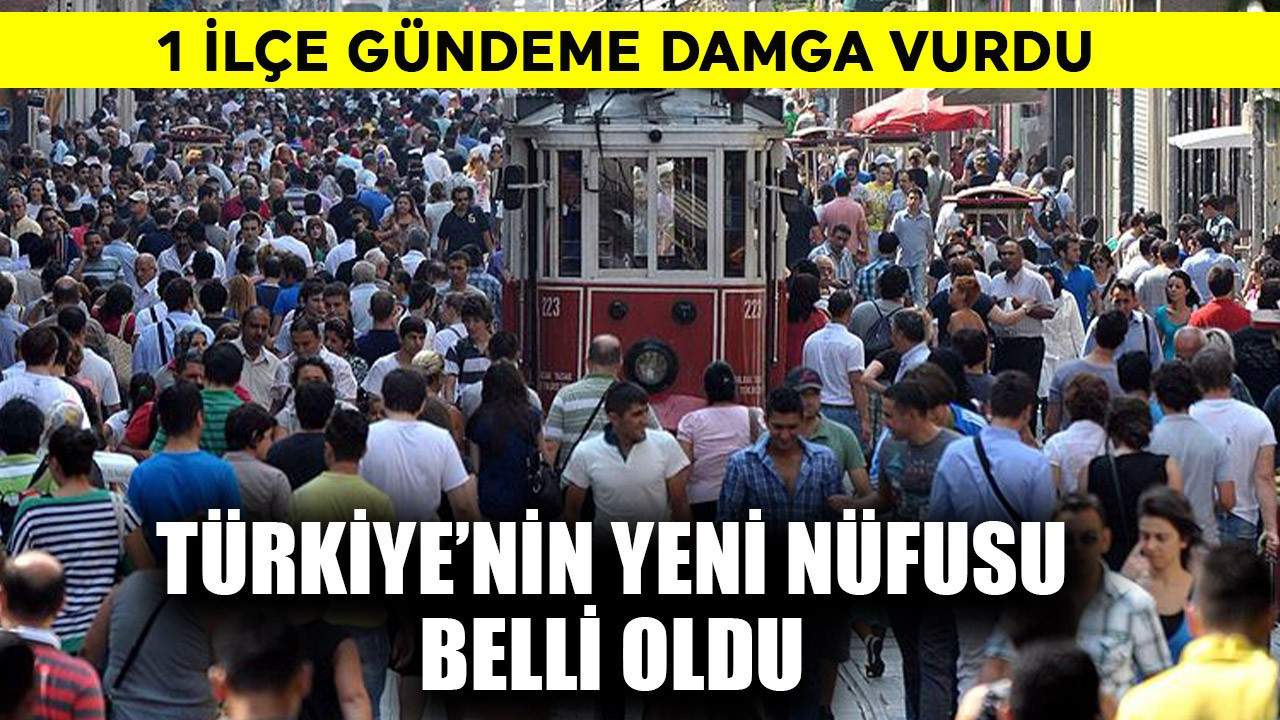 Türkiye'nin yeni nüfusu belli oldu! 1 ilçe gündeme damga vurdu