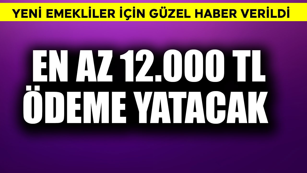 Yeni emeklilere güzel haber! En az 12.000 TL  ödeme yatacak