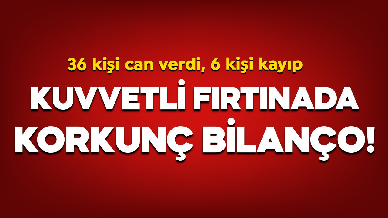 Kuvvetli fırtınada korkunç bilanço! 36 kişi can verdi