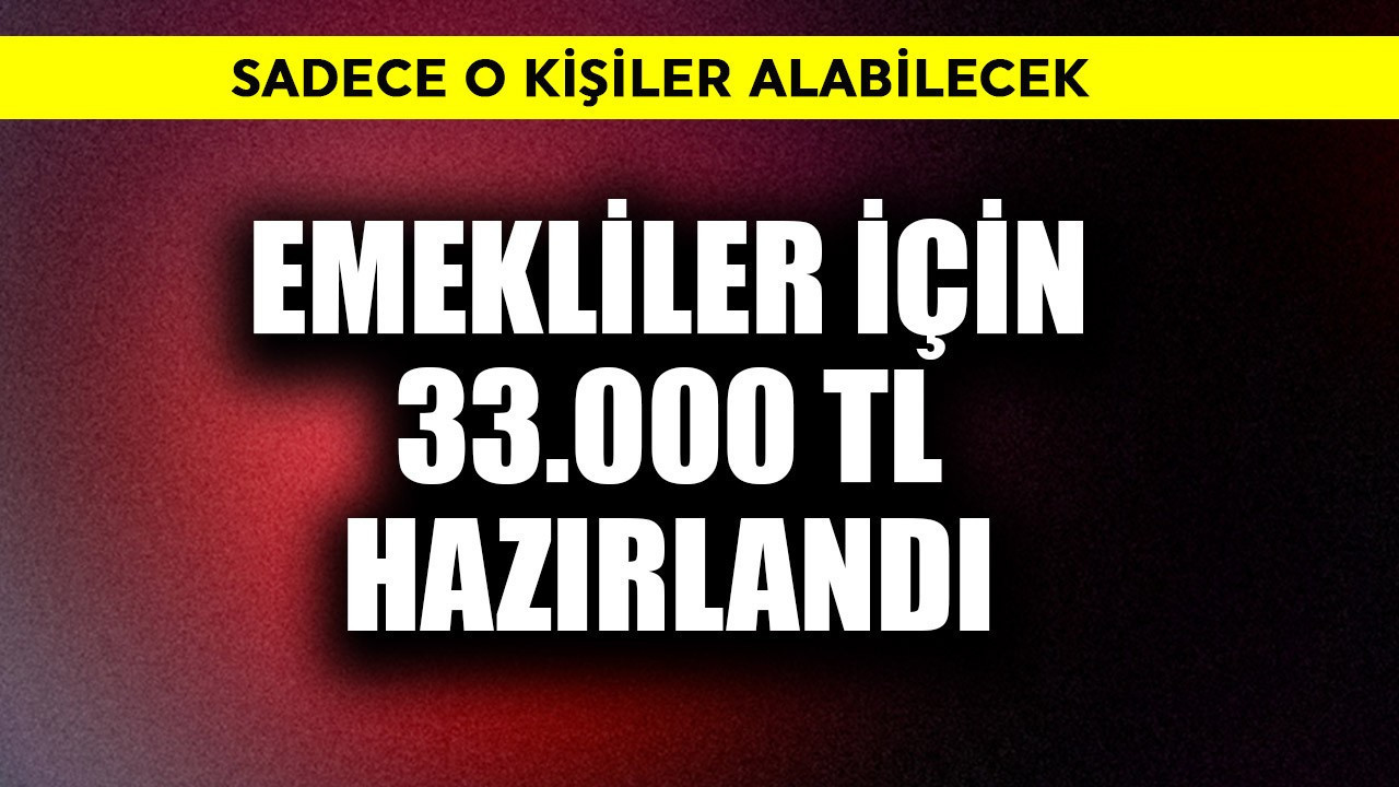 Emekliler için 33.000 TL hazırlandı! Sadece o kişiler alabilecek