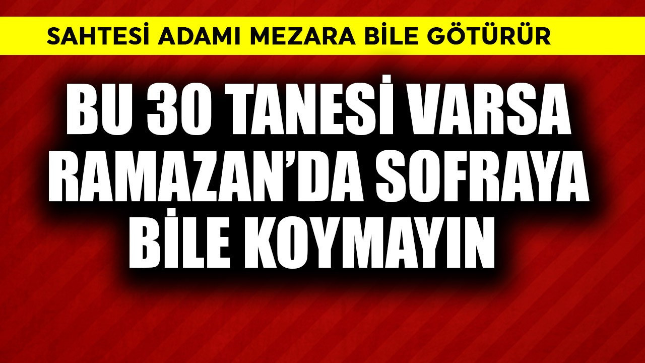 Sahtesi adamı mezara götürür! Bu 30 tanesi varsa Ramazan'da sofraya koymayın