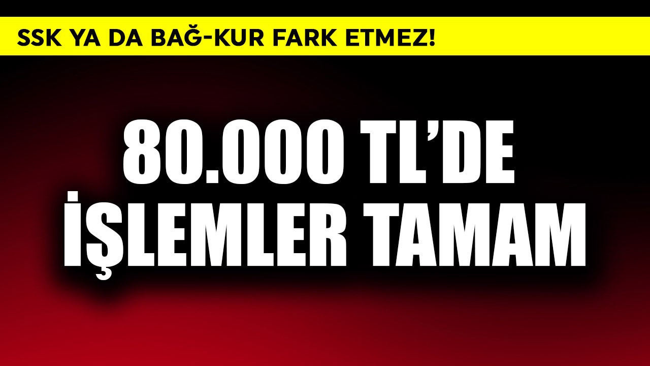 SSK veya Bağ-Kur fark etmez! 80.000 TL'de işlemler tamam