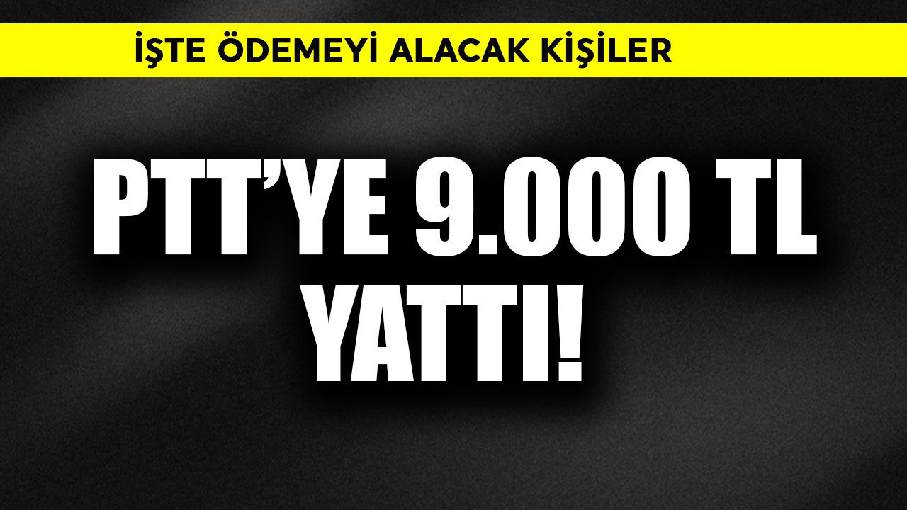 PTT'ye 9.000 TL yattı! İşte alabilecek kişiler