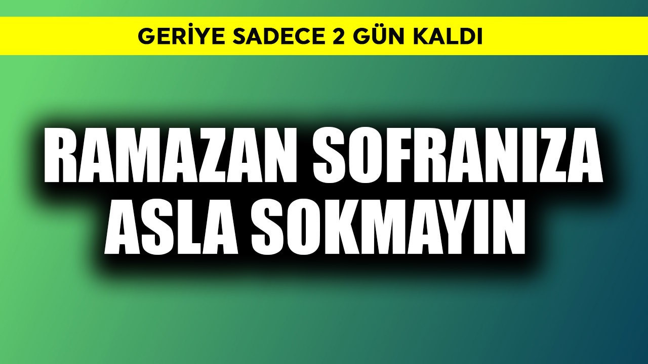 Ramazan sofranıza asla sokmayın! Sadece 2 gün kaldı