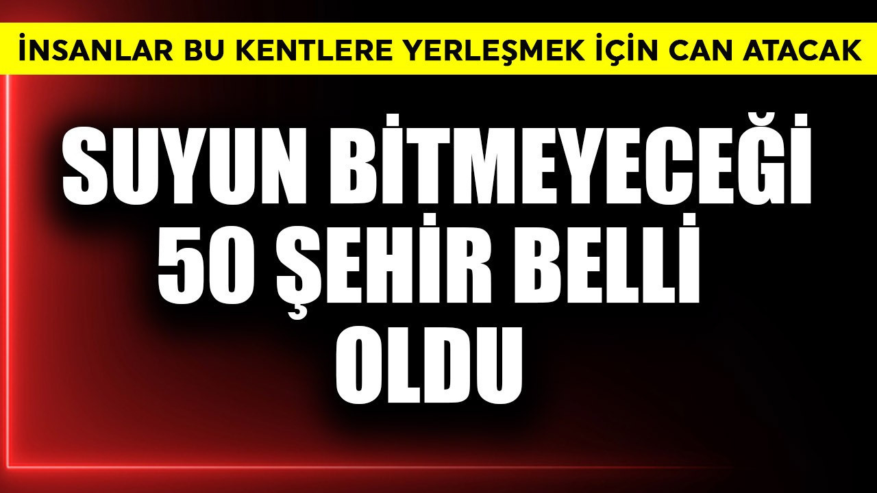 İnsanlar bu kentlere yerleşmek için can atacak! Suyun bitmeyeceği 50 şehir belli oldu