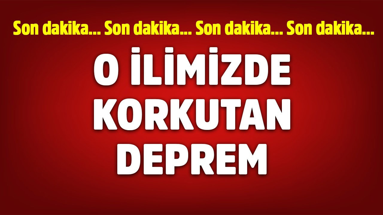 O ilimizde korkutan deprem!