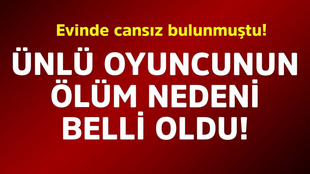 Evinde cansız bedeni bulunmuştu! Ünlü oyuncunun ölüm nedeni belli oldu