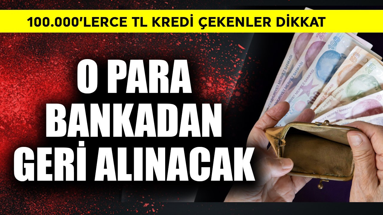 100.000'lerce TL kredi çekenler dikkat! O para geri bankadan geri alınacak