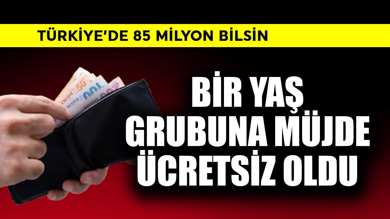 Türkiye'de 85 milyon da bilmeli! Bir yaş grubuna müjde, artık 1 TL bile alınmayacak