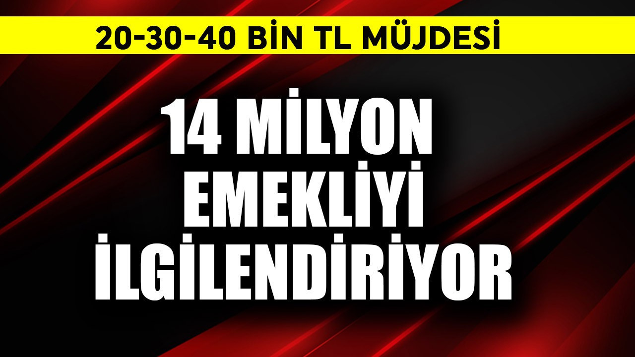14 milyon emekliye 20-30 ve 40 bin TL müjdesi