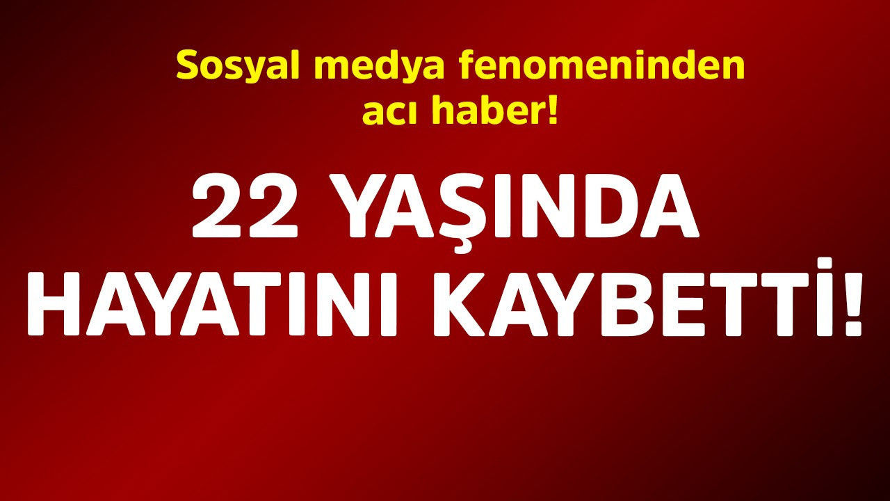 Sosyal medya fenomeninden acı haber! 22 yaşında hayatını kaybetti