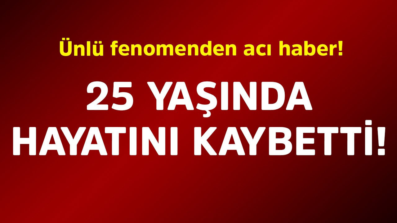 Ünlü fenomenden acı haber! 25 yaşında hayatını kaybetti