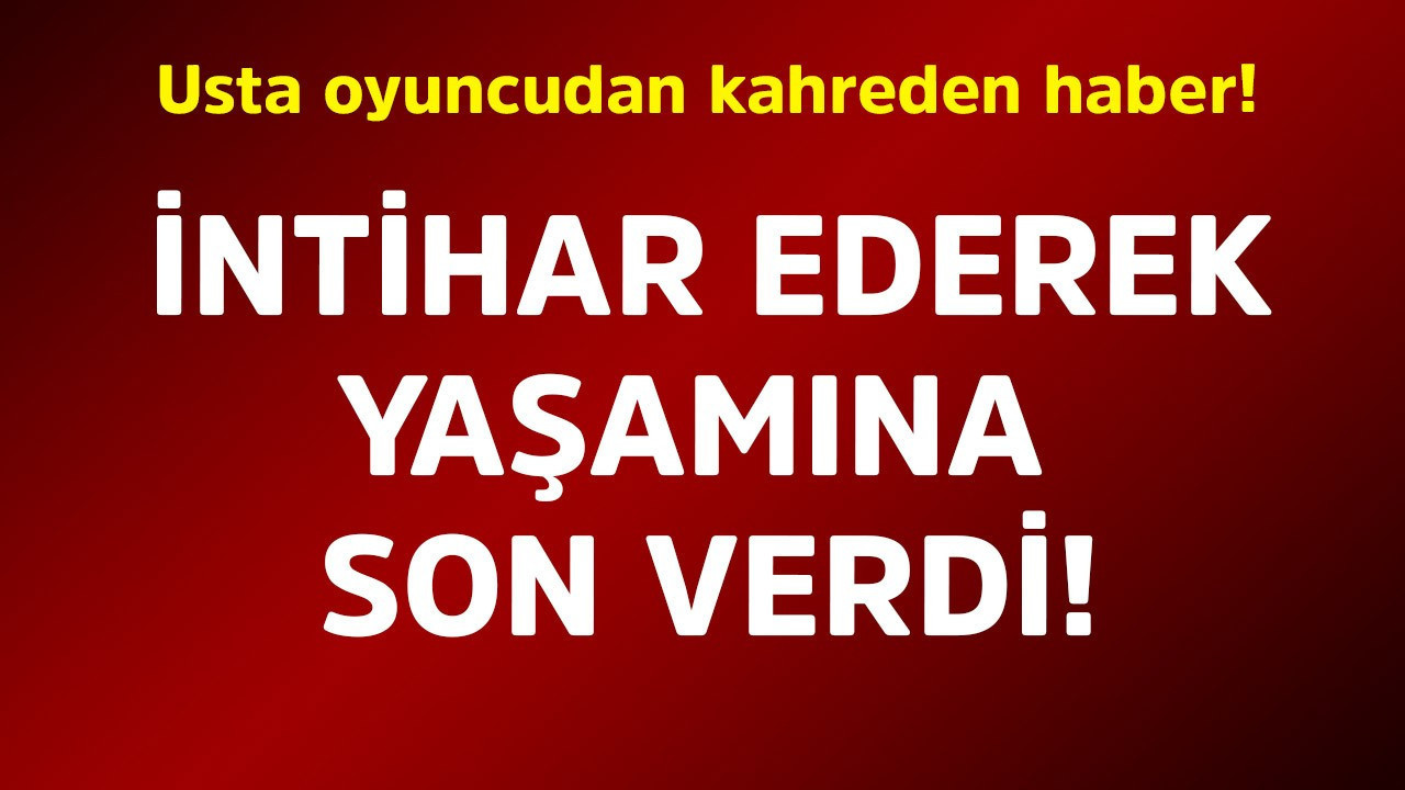 Usta oyuncudan kahreden haber! İntihar ederek yaşamına son verdi