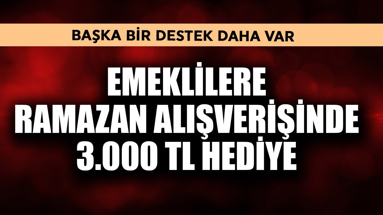 Emeklilere Ramazan alışverişinde 3.000 TL hediye