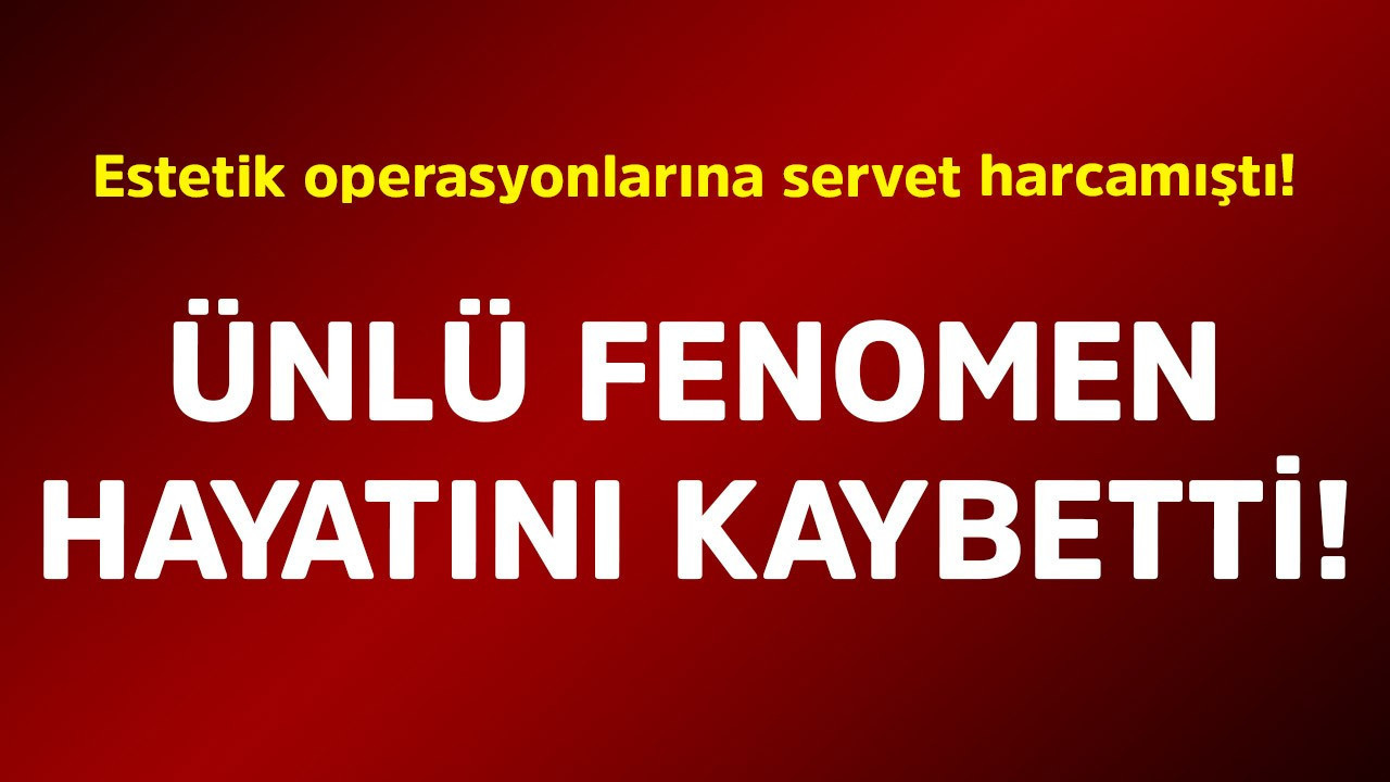 Estetik operasyonlarına servet harcamıştı! Ünlü fenomen hayatını kaybetti
