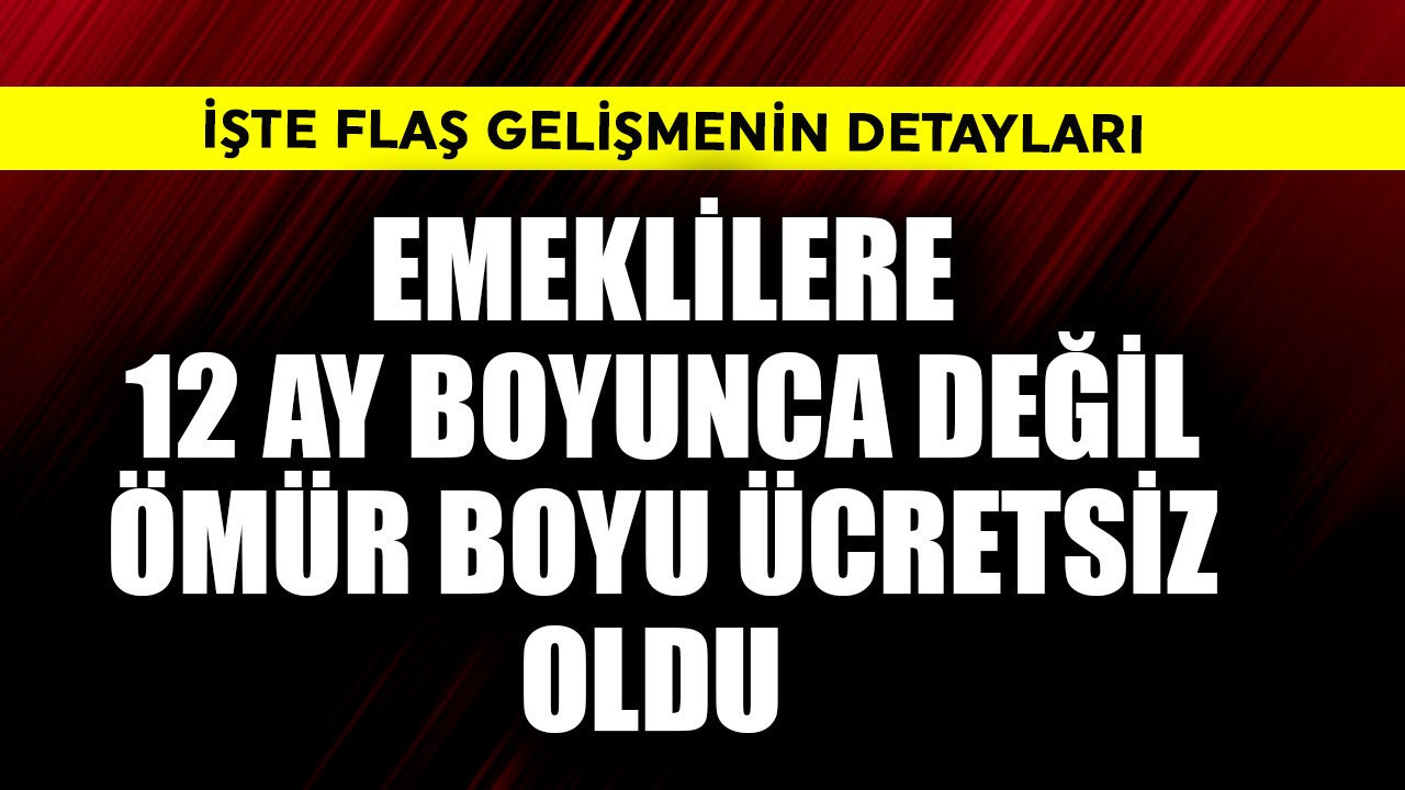 Emeklilere 12 ay değil ömür boyu ücretsiz oldu