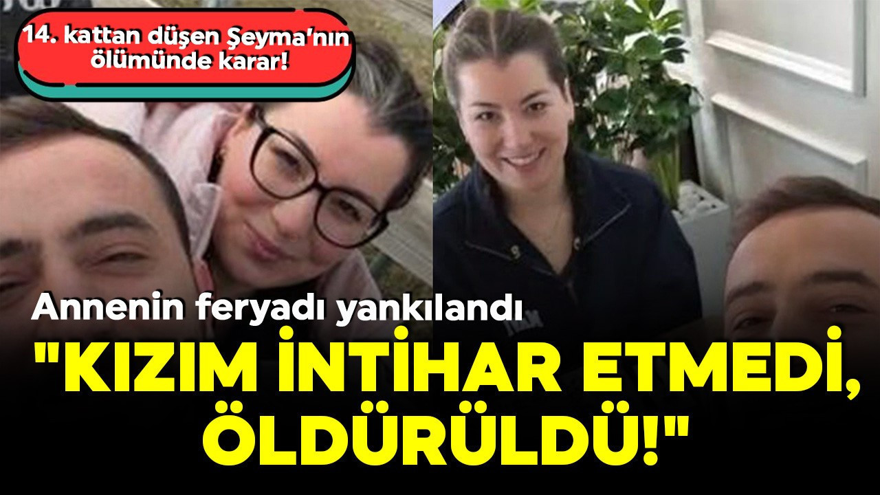14. kattan düşen Şeyma’nın ölümünde karar! Annenin feryadı yankılandı: "Kızım intihar etmedi, öldürüldü!"