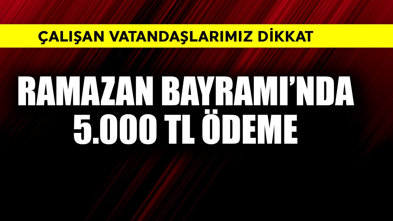 Çalışanlar dikkat! Bayramda 5.000 TL ödeme