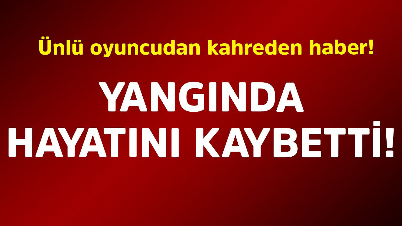 Ünlü oyuncudan kahreden haber! Yangında hayatını kaybetti
