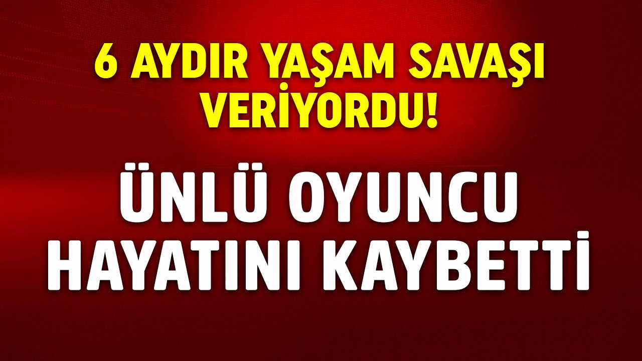 6 aydır yaşam savaşı veriyordu! Ünlü oyuncudan acı haber!