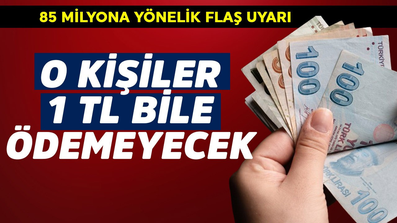 85 milyona flaş uyarı! O kişiler 1 TL bile ödemeyecek