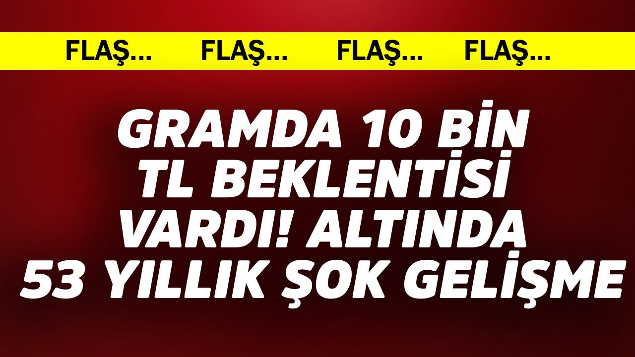 Gramda 10 bin TL beklentisi vardı! Altında 53 yıllık flaş gelişme