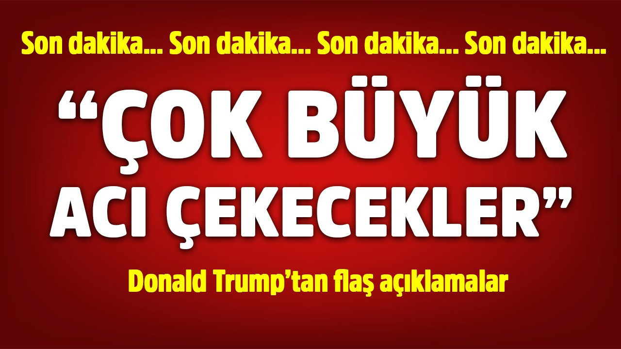 ABD Başkanı Donald Trump'tan flaş açıklamalar: Çok büyük acı çekecekler