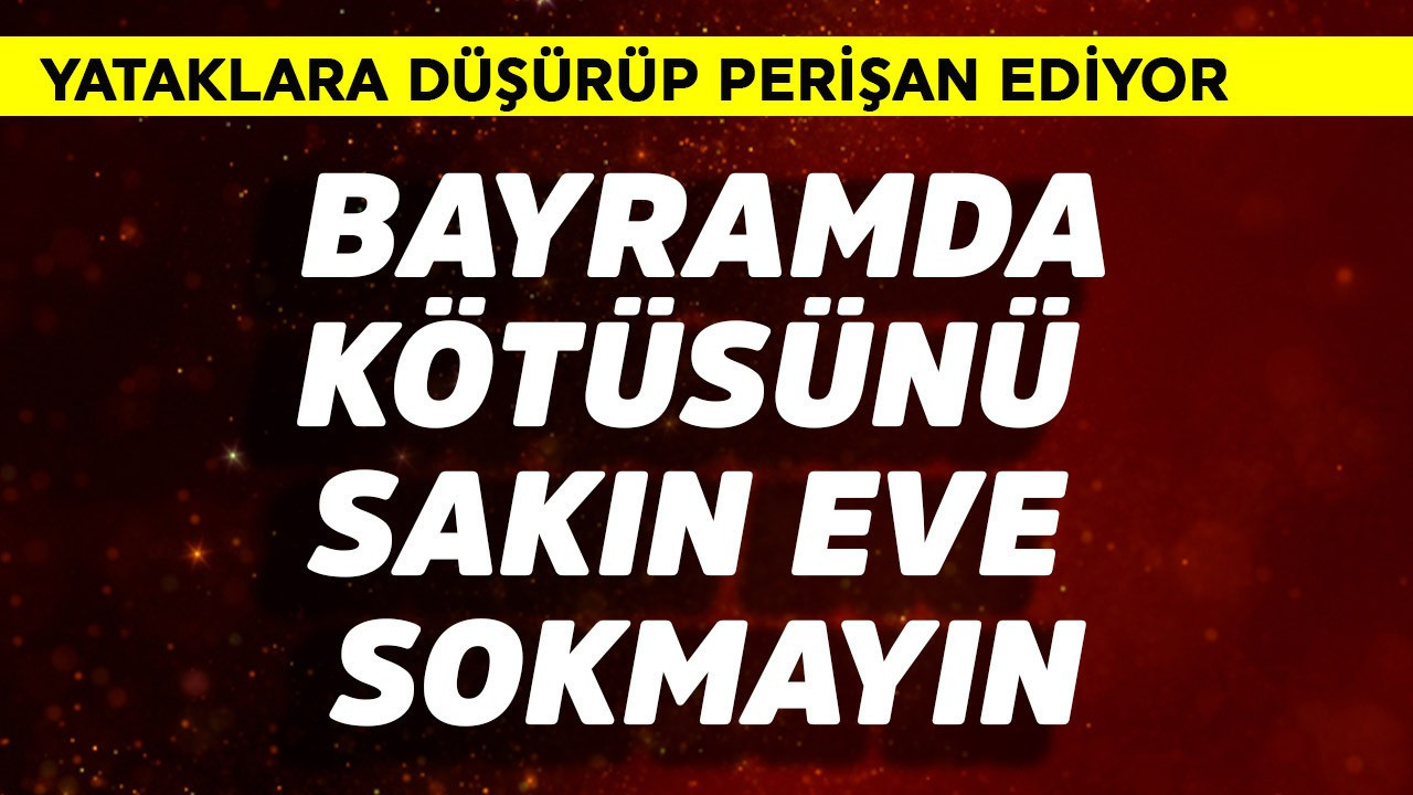 Bayramda kötüsünü sakın eve sokmayın! Yataklara düşürüp perişan ediyor