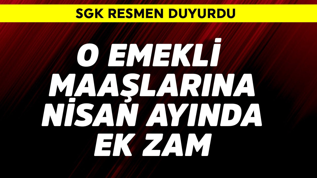 SGK resmen duyurdu! O emekli maaşlarına nisanda ek zam