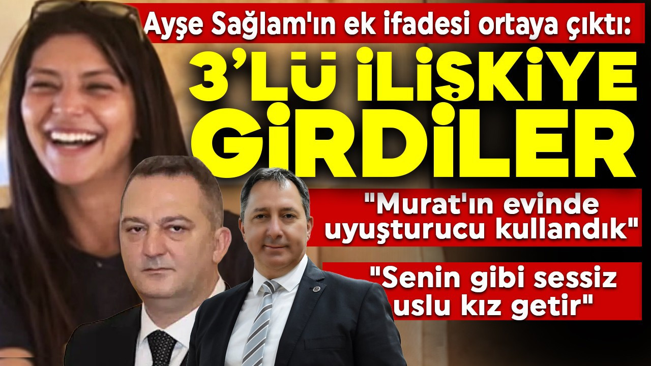 Ayşe Sağlam'ın ek ifadesi ortaya çıktı: Murat Gül İbrahimoğlu, Rabia Karaca ve Merve Eryiğit 3'lü ilişkiye girdi