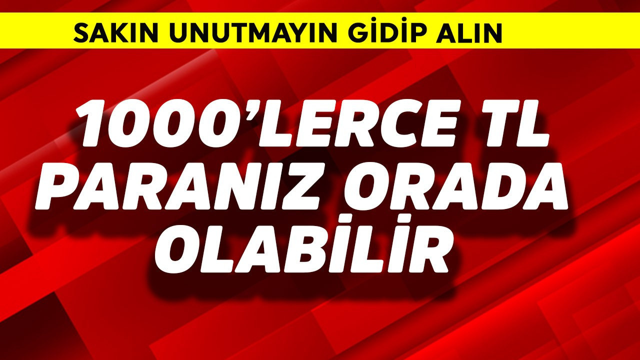 1000'lerce TL paranız orada olabilir! Sakın unutmayın gidip alın