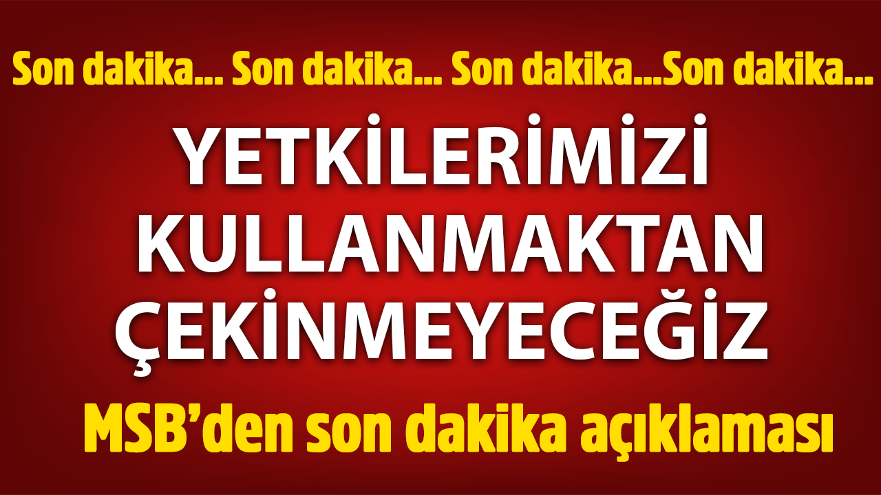 MSB son noktayı koydu: "Yetkilerimizi kullanmaktan çekinmeyeceğiz"