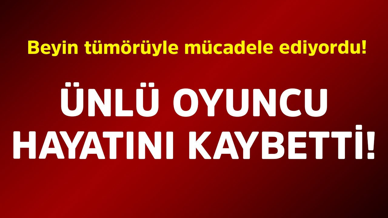 Beyin tümörüyle mücadele ediyordu! Ünlü oyuncu hayatını kaybetti