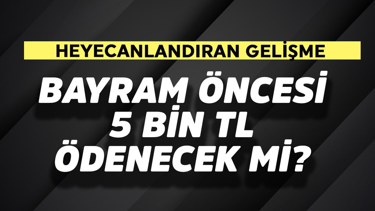 Bayram öncesi 5 bin TL ödenecek mi?