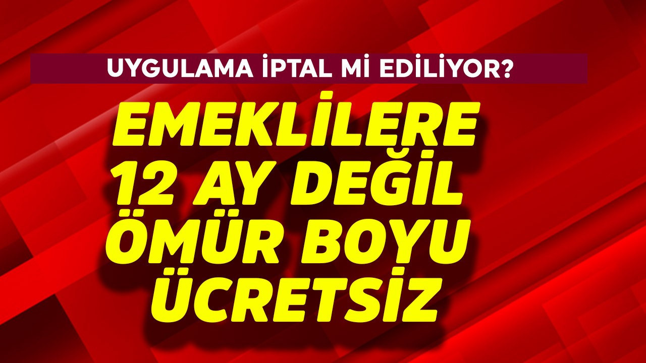 Emeklilere 12 ay değil ömür boyu ücretsiz! İptal mi ediliyor?