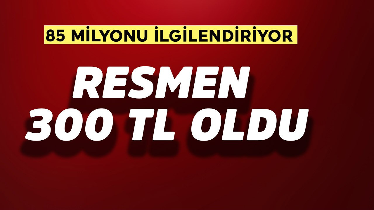 85 milyonu ilgilendiriyor! Resmen 300 TL oldu