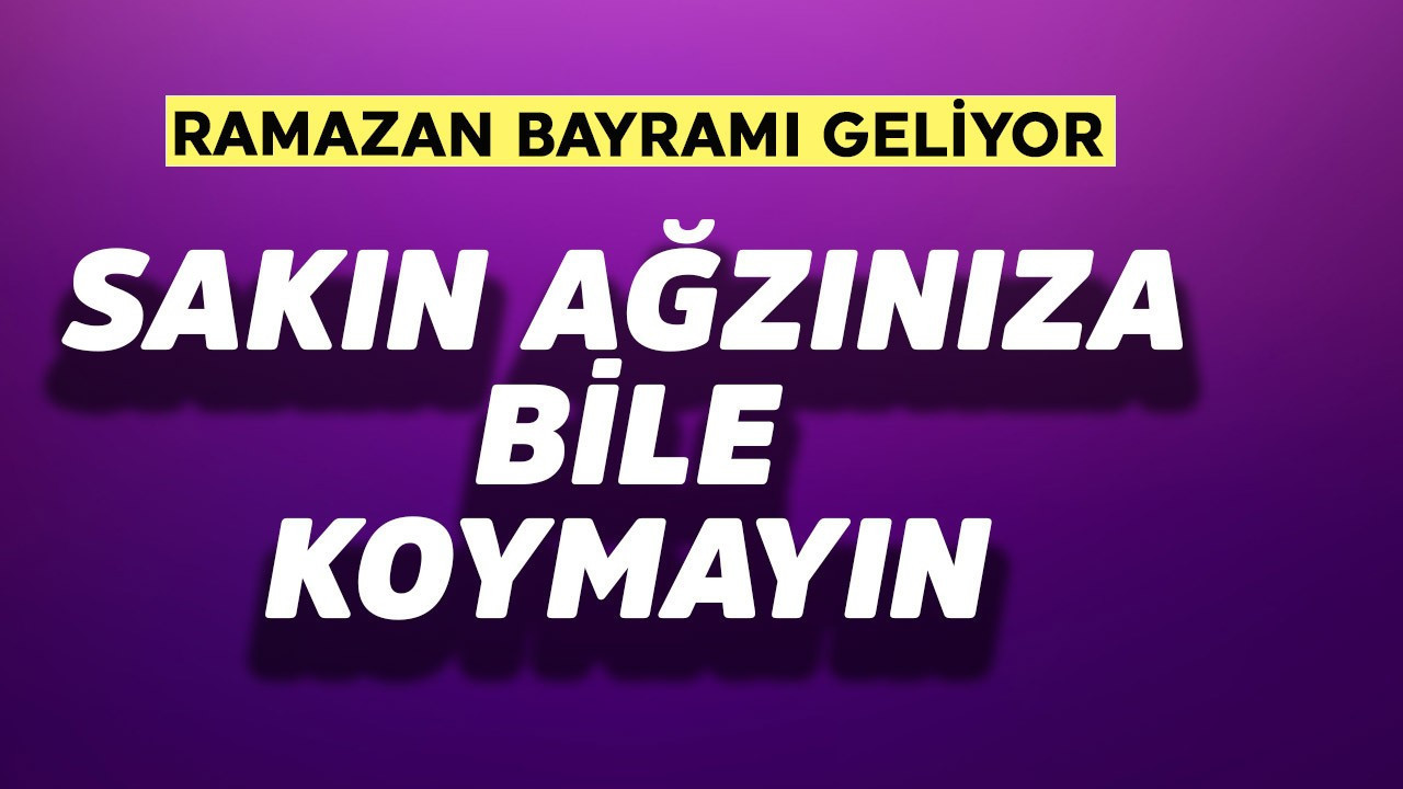 Ramazan Bayramı geliyor! Sakın ağzınıza bile koymayın